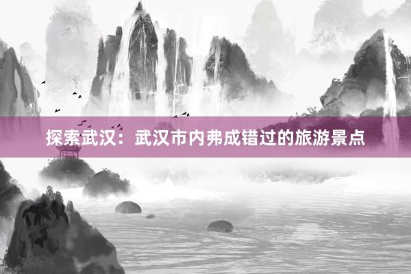 探索武汉：武汉市内弗成错过的旅游景点